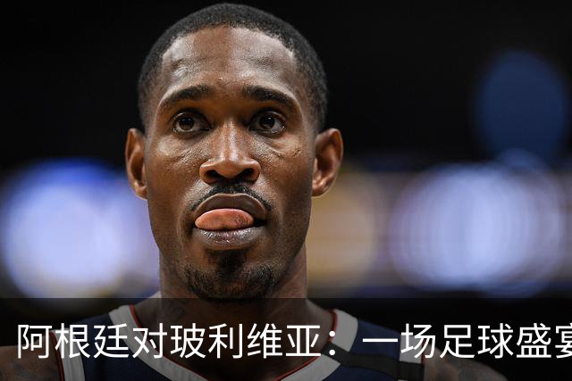 阿根廷对玻利维亚：一场足球盛宴的狂欢！